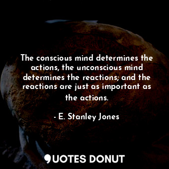  The conscious mind determines the actions, the unconscious mind determines the r... - E. Stanley Jones - Quotes Donut
