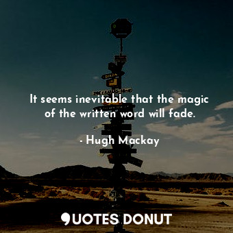  It seems inevitable that the magic of the written word will fade.... - Hugh Mackay - Quotes Donut