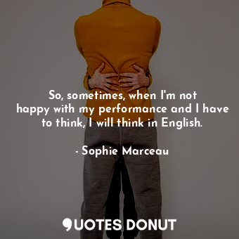  So, sometimes, when I&#39;m not happy with my performance and I have to think, I... - Sophie Marceau - Quotes Donut