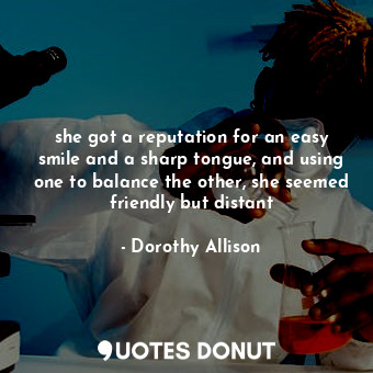  she got a reputation for an easy smile and a sharp tongue, and using one to bala... - Dorothy Allison - Quotes Donut