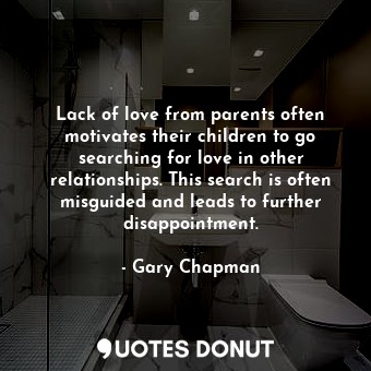Lack of love from parents often motivates their children to go searching for love in other relationships. This search is often misguided and leads to further disappointment.