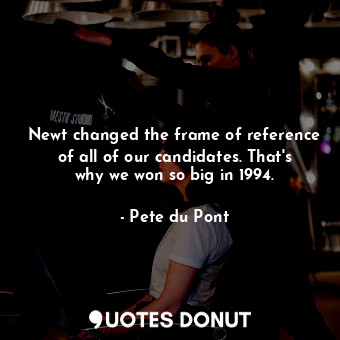  Newt changed the frame of reference of all of our candidates. That&#39;s why we ... - Pete du Pont - Quotes Donut