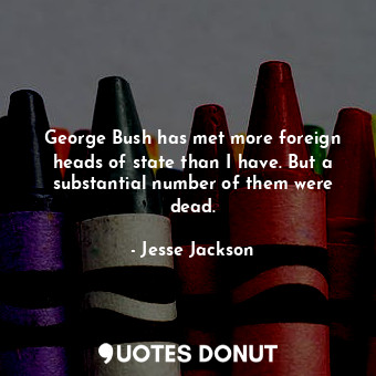  George Bush has met more foreign heads of state than I have. But a substantial n... - Jesse Jackson - Quotes Donut