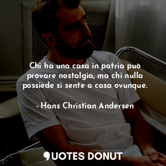  Chi ha una casa in patria può provare nostalgia, ma chi nulla possiede si sente ... - Hans Christian Andersen - Quotes Donut
