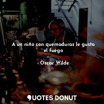  A un niño con quemaduras le gusta el fuego... - Oscar Wilde - Quotes Donut