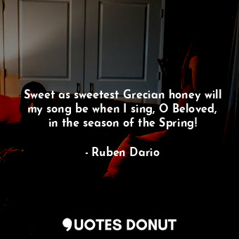  Sweet as sweetest Grecian honey will my song be when I sing, O Beloved, in the s... - Ruben Dario - Quotes Donut