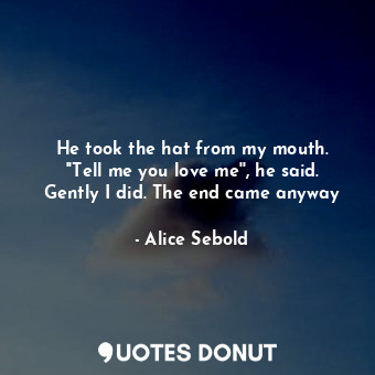  He took the hat from my mouth. ''Tell me you love me'', he said. Gently I did. T... - Alice Sebold - Quotes Donut