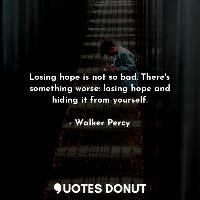  Losing hope is not so bad. There's something worse: losing hope and hiding it fr... - Walker Percy - Quotes Donut