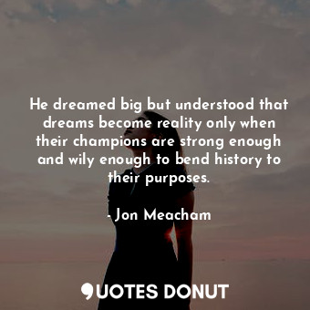  He dreamed big but understood that dreams become reality only when their champio... - Jon Meacham - Quotes Donut