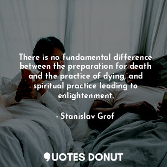  There is no fundamental difference between the preparation for death and the pra... - Stanislav Grof - Quotes Donut