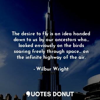 The desire to fly is an idea handed down to us by our ancestors who... looked enviously on the birds soaring freely through space... on the infinite highway of the air.