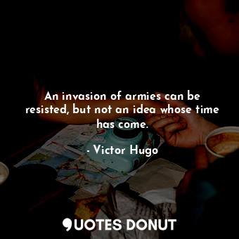  An invasion of armies can be resisted, but not an idea whose time has come.... - Victor Hugo - Quotes Donut