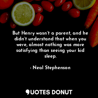  But Henry wasn’t a parent, and he didn’t understand that when you were, almost n... - Neal Stephenson - Quotes Donut