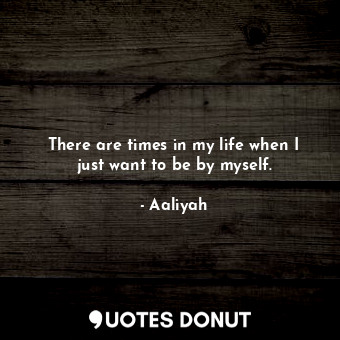  There are times in my life when I just want to be by myself.... - Aaliyah - Quotes Donut