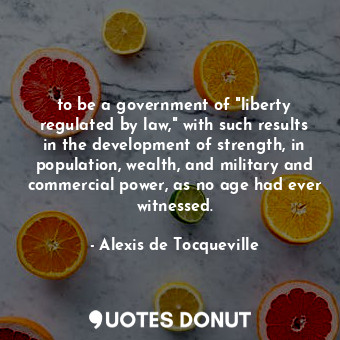  to be a government of "liberty regulated by law," with such results in the devel... - Alexis de Tocqueville - Quotes Donut