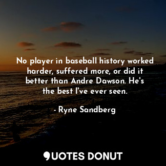  No player in baseball history worked harder, suffered more, or did it better tha... - Ryne Sandberg - Quotes Donut