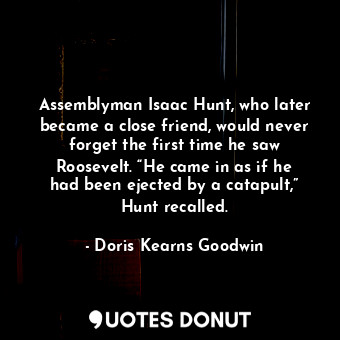 Assemblyman Isaac Hunt, who later became a close friend, would never forget the first time he saw Roosevelt. “He came in as if he had been ejected by a catapult,” Hunt recalled.