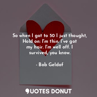  So when I got to 50 I just thought, Hold on: I&#39;m thin. I&#39;ve got my hair.... - Bob Geldof - Quotes Donut