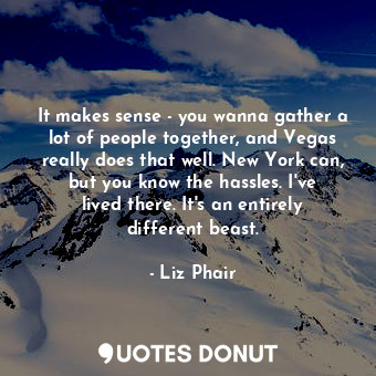 It makes sense - you wanna gather a lot of people together, and Vegas really does that well. New York can, but you know the hassles. I&#39;ve lived there. It&#39;s an entirely different beast.