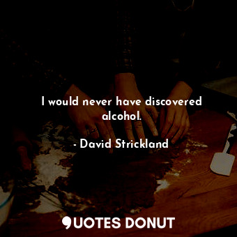  I would never have discovered alcohol.... - David Strickland - Quotes Donut
