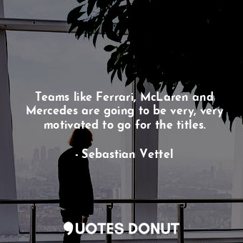  Teams like Ferrari, McLaren and Mercedes are going to be very, very motivated to... - Sebastian Vettel - Quotes Donut