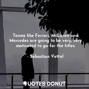 Teams like Ferrari, McLaren and Mercedes are going to be very, very motivated to go for the titles.