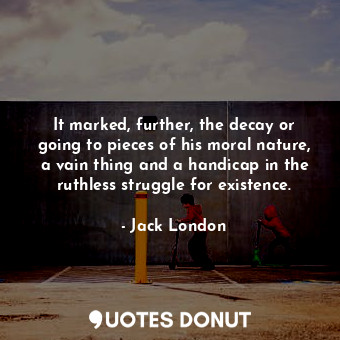  It marked, further, the decay or going to pieces of his moral nature, a vain thi... - Jack London - Quotes Donut