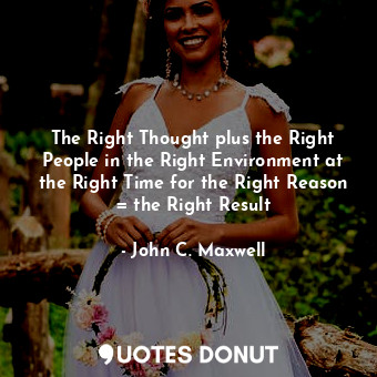 The Right Thought plus the Right People in the Right Environment at the Right Time for the Right Reason = the Right Result