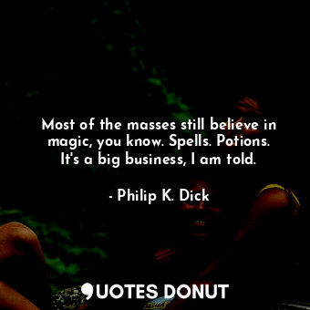 Most of the masses still believe in magic, you know. Spells. Potions. It's a big business, I am told.