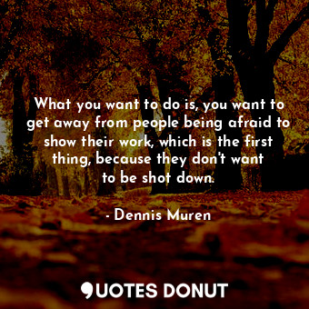  What you want to do is, you want to get away from people being afraid to show th... - Dennis Muren - Quotes Donut