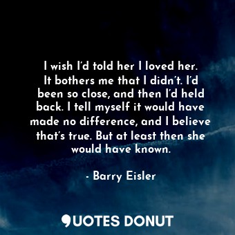  I wish I’d told her I loved her. It bothers me that I didn’t. I’d been so close,... - Barry Eisler - Quotes Donut