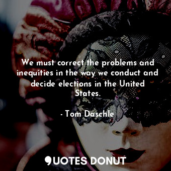  We must correct the problems and inequities in the way we conduct and decide ele... - Tom Daschle - Quotes Donut