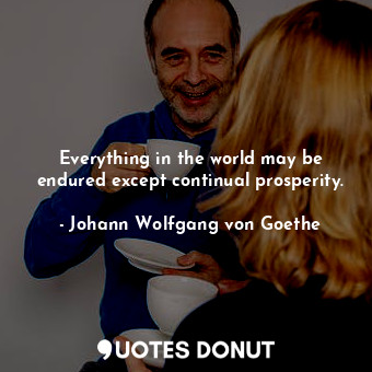  Everything in the world may be endured except continual prosperity.... - Johann Wolfgang von Goethe - Quotes Donut