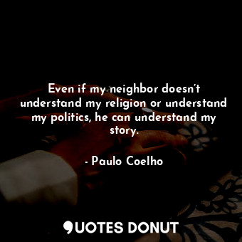 Even if my neighbor doesn’t understand my religion or understand my politics, he can understand my story.
