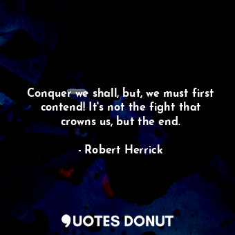 Conquer we shall, but, we must first contend! It&#39;s not the fight that crowns us, but the end.