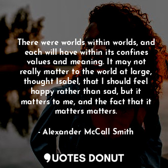  There were worlds within worlds, and each will have within its confines values a... - Alexander McCall Smith - Quotes Donut