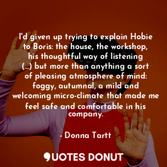  I'd given up trying to explain Hobie to Boris: the house, the workshop, his thou... - Donna Tartt - Quotes Donut