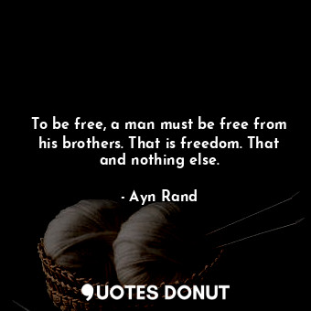  To be free, a man must be free from his brothers. That is freedom. That and noth... - Ayn Rand - Quotes Donut