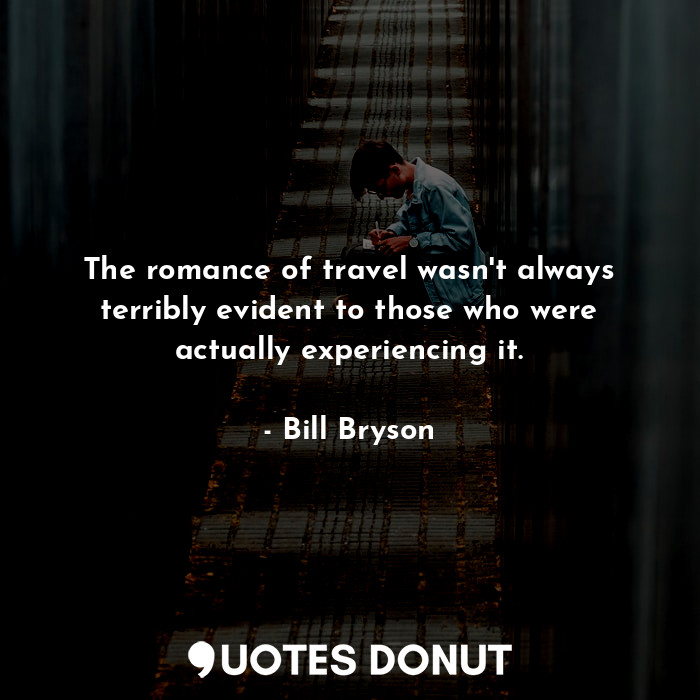  The romance of travel wasn't always terribly evident to those who were actually ... - Bill Bryson - Quotes Donut