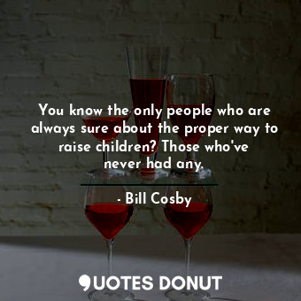  You know the only people who are always sure about the proper way to raise child... - Bill Cosby - Quotes Donut