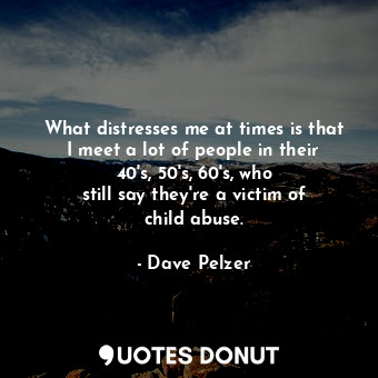  What distresses me at times is that I meet a lot of people in their 40&#39;s, 50... - Dave Pelzer - Quotes Donut