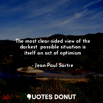 The most clear-sided view of the darkest  possible situation is itself an act of optimism