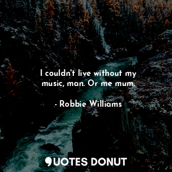  I couldn&#39;t live without my music, man. Or me mum.... - Robbie Williams - Quotes Donut