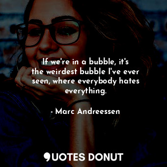 If we&#39;re in a bubble, it&#39;s the weirdest bubble I&#39;ve ever seen, where... - Marc Andreessen - Quotes Donut