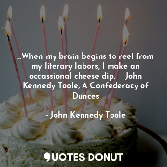 ...When my brain begins to reel from my literary labors, I make an occassional cheese dip.  ― John Kennedy Toole, A Confederacy of Dunces