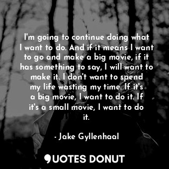 I&#39;m going to continue doing what I want to do. And if it means I want to go and make a big movie, if it has something to say, I will want to make it. I don&#39;t want to spend my life wasting my time. If it&#39;s a big movie, I want to do it. If it&#39;s a small movie, I want to do it.