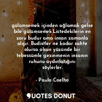 gülümsemek içinden ağlamak gelse bile gülümsemek.Listedekilerin en zoru budur ama insan zamanla alışır. Budistler ne kadar sahte olursa olsun yüzünde bir tebessümle gezinmenin insanın ruhunu aydınlatığını söylerler.