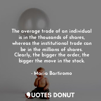 The average trade of an individual is in the thousands of shares, whereas the institutional trade can be in the millions of shares. Clearly, the bigger the order, the bigger the move in the stock.