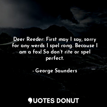 Deer Reeder: First may I say, sorry for any werds I spel rong. Because I am a fox! So don’t rite or spel perfect.