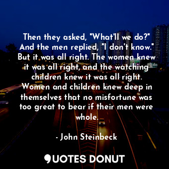  Then they asked, "What'll we do?" And the men replied, "I don't know." But it wa... - John Steinbeck - Quotes Donut